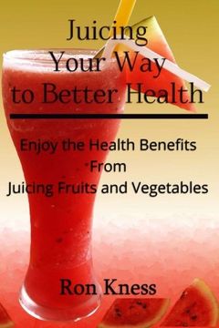 portada Juicing Your Way to Better Health: Enjoy the Health Benefits from Juicing Fruits and Vegetables