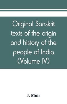 portada Original sanskrit texts of the origin and history of the people of India, their religion and institutions (Volume IV)