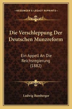portada Die Verschleppung Der Deutschen Munzreform: Ein Appell An Die Reichsregierung (1882) (in German)