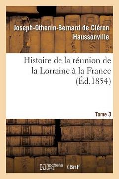 portada Histoire de la Réunion de la Lorraine À La France. Tome 3 (en Francés)