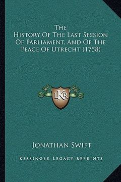 portada the history of the last session of parliament, and of the peace of utrecht (1758) (en Inglés)