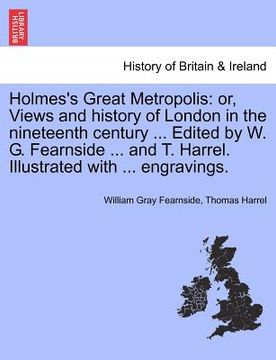 portada holmes's great metropolis: or, views and history of london in the nineteenth century ... edited by w. g. fearnside ... and t. harrel. illustrated (en Inglés)