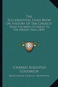 portada the ecclesiastical class book or history of the church: from the birth of christ to the present time (1839) (in English)