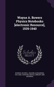 portada Wayne A. Bowers Physics Notebooks [electronic Resource], 1939-1940 (en Inglés)
