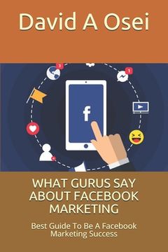portada What Gurus Say about Facebook Marketing: Best Guide To Be A Facebook Marketing Success (en Inglés)