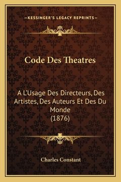 portada Code Des Theatres: A L'Usage Des Directeurs, Des Artistes, Des Auteurs Et Des Du Monde (1876) (in French)
