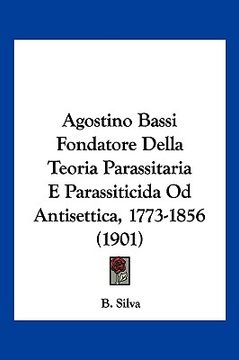 portada Agostino Bassi Fondatore Della Teoria Parassitaria E Parassiticida Od Antisettica, 1773-1856 (1901) (en Italiano)