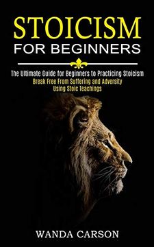 portada Stoicism for Beginners: Break Free From Suffering and Adversity Using Stoic Teachings (The Ultimate Guide for Beginners to Practicing Stoicism) 