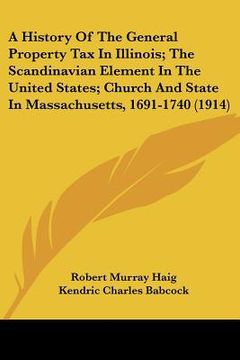 portada a   history of the general property tax in illinois; the scandinavian element in the united states; church and state in massachusetts, 1691-1740 (1914