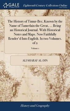portada The History of Timur-Bec, Known by the Name of Tamerlain the Great, ... Being an Historical Journal. With Historical Notes and Maps. Now Faithfully Re