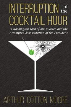 portada Interruption of the Cocktail Hour: A Washington Yarn of Art, Murder, and the Attempted Assassination of the President (en Inglés)