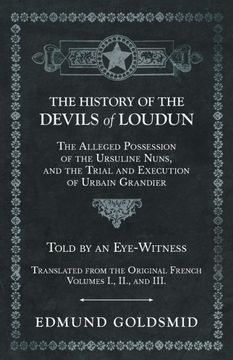portada The History of the Devils of Loudun - the Alleged Possession of the Ursuline Nuns, and the Trial and Execution of Urbain Grandier - Told by an. Original French - Volumes i. , Ii. , and Iii. (in English)