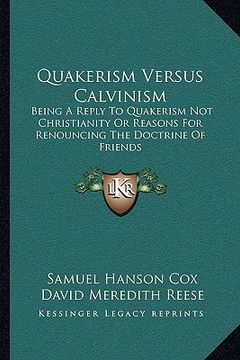 portada quakerism versus calvinism: being a reply to quakerism not christianity or reasons for renouncing the doctrine of friends (in English)