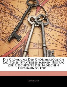 portada Die Grundung Der Grossherzoglich Badischen Staatseisenbahnen: Beitrag Zur Geschichte Der Badischen Eisenbahnpolitik ... (en Alemán)