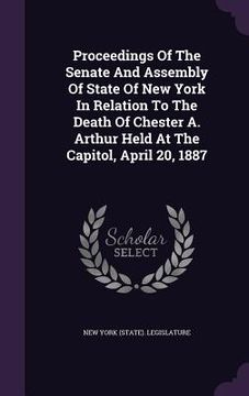 portada Proceedings Of The Senate And Assembly Of State Of New York In Relation To The Death Of Chester A. Arthur Held At The Capitol, April 20, 1887 (in English)
