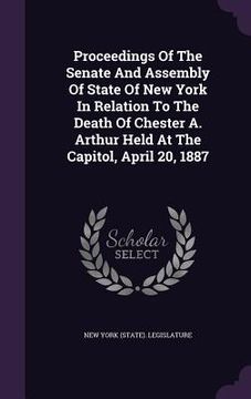 portada Proceedings Of The Senate And Assembly Of State Of New York In Relation To The Death Of Chester A. Arthur Held At The Capitol, April 20, 1887 (en Inglés)