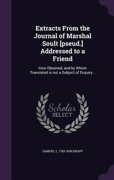 portada Extracts From the Journal of Marshal Soult [pseud.] Addressed to a Friend: How Obtained, and by Whom Translated is not a Subject of Enquiry .. (in English)