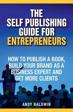 portada The Self Publishing Guide for Entrepreneurs: How to Self Publish a Book, Build Your Brand as a Business Expert, and Get More Clients (en Inglés)