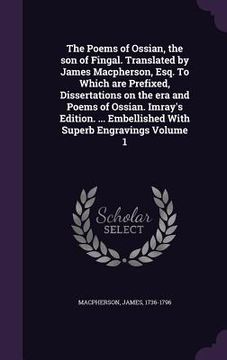 portada The Poems of Ossian, the son of Fingal. Translated by James Macpherson, Esq. To Which are Prefixed, Dissertations on the era and Poems of Ossian. Imra (en Inglés)