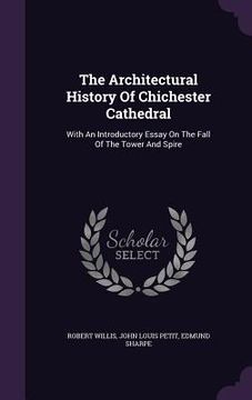portada The Architectural History Of Chichester Cathedral: With An Introductory Essay On The Fall Of The Tower And Spire