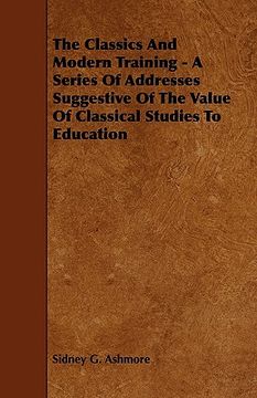 portada the classics and modern training - a series of addresses suggestive of the value of classical studies to education (en Inglés)