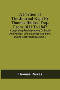 portada A Portion of the Journal Kept by Thomas Raikes, Esq. , From 1831 to 1847: Comprising Reminiscences of Social and Political Life in London and Paris During That Period (Volume i) (en Inglés)