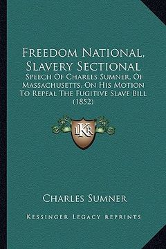 portada freedom national, slavery sectional: speech of charles sumner, of massachusetts, on his motion to repeal the fugitive slave bill (1852) (in English)