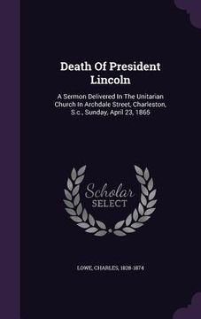 portada Death Of President Lincoln: A Sermon Delivered In The Unitarian Church In Archdale Street, Charleston, S.c., Sunday, April 23, 1865