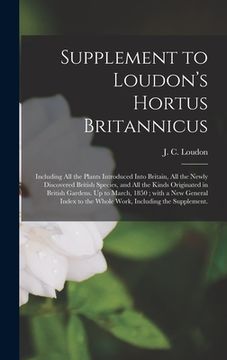 portada Supplement to Loudon's Hortus Britannicus: Including All the Plants Introduced Into Britain, All the Newly Discovered British Species, and All the Kin (en Inglés)