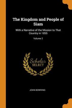 portada The Kingdom and People of Siam: With a Narrative of the Mission to That Country in 1855; Volume 2 (in English)