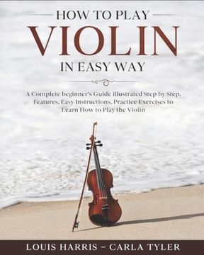 portada How to Play Violin in Easy Way: Learn How to Play Violin in Easy Way by this Complete beginner's guide Step by Step illustrated!Violin Basics, Feature (en Inglés)