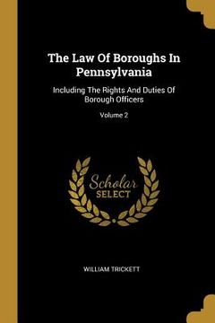 portada The Law Of Boroughs In Pennsylvania: Including The Rights And Duties Of Borough Officers; Volume 2