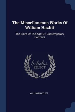 portada The Miscellaneous Works Of William Hazlitt: The Spirit Of The Age: Or, Contemporary Portraits (en Inglés)