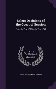 portada Select Decisions of the Court of Session: From the Year 1752 to the Year 1768 (en Inglés)