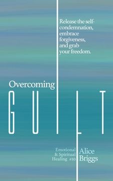 portada Overcoming Guilt: Release the self-condemnation and shame, embrace forgiveness, and grab your freedom. (en Inglés)