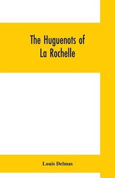 portada The Huguenots of La Rochelle: a translation of The Reformed Church of La Rochelle, an historical sketch (en Inglés)