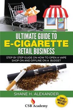 portada Ultimate Guide to E-Cigarette Retail Business: Step By Step Guide on How To Open a Vape Shop On and Offline on a Budget (in English)