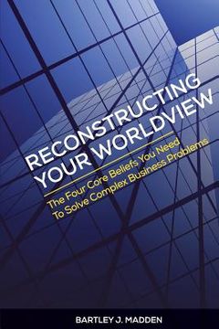 portada Reconstructing Your Worldview: The Four Core Beliefs You Need to Solve Complex Business Problems (en Inglés)