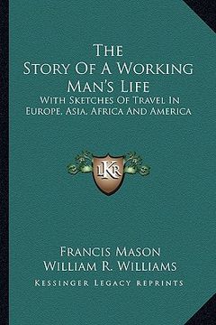 portada the story of a working man's life: with sketches of travel in europe, asia, africa and america (en Inglés)