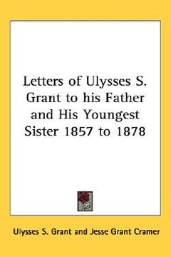 portada letters of ulysses s. grant to his father and his youngest sister 1857 to 1878 (in English)