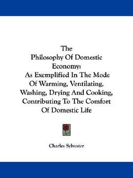 portada the philosophy of domestic economy: as exemplified in the mode of warming, ventilating, washing, drying and cooking, contributing to the comfort of do (en Inglés)