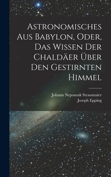 portada Astronomisches Aus Babylon, Oder, Das Wissen Der Chaldäer Über Den Gestirnten Himmel (en Alemán)
