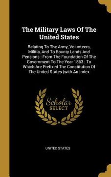 portada The Military Laws Of The United States: Relating To The Army, Volunteers, Militia, And To Bounty Lands And Pensions: From The Foundation Of The Govern (en Inglés)