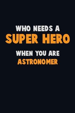 portada Who Need A SUPER HERO, When You Are Astronomer: 6X9 Career Pride 120 pages Writing Notebooks (en Inglés)