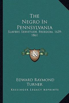 portada the negro in pennsylvania: slavery, servitude, freedom, 1639-1861 (in English)