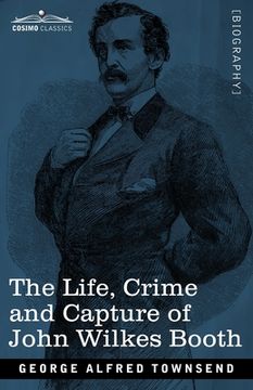 portada The Life, Crime, and Capture of John Wilkes Booth: with a full sketch of the conspiracy of which he was the leader, and the pursuit, trial and executi (en Inglés)