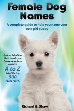 portada Female Dog Names A Complete Guide To Help You Name Your Cute Girl Puppy Packed full of fun methods and ideas to help you as well as a massive A to Z l (en Inglés)