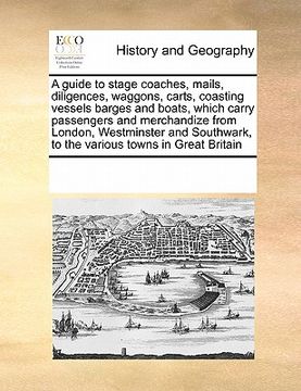 portada a   guide to stage coaches, mails, diligences, waggons, carts, coasting vessels barges and boats, which carry passengers and merchandize from london,