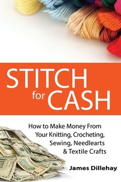portada Stitch for Cash: How to Make Money from Your Knitting, Crochet, Sewing, Needlearts and Textile Crafts (en Inglés)