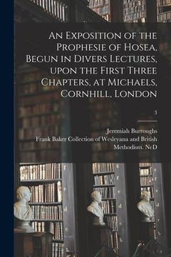 portada An Exposition of the Prophesie of Hosea, Begun in Divers Lectures, Upon the First Three Chapters, at Michaels, Cornhill, London; 3 (en Inglés)